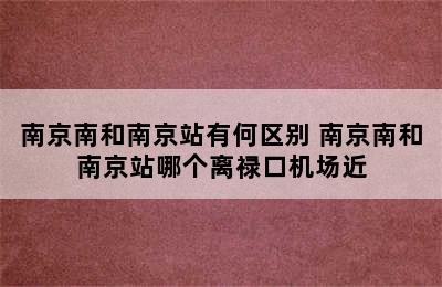 南京南和南京站有何区别 南京南和南京站哪个离禄口机场近